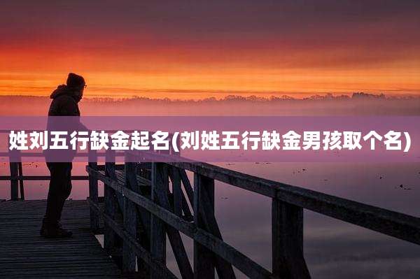 姓刘五行缺金起名(刘姓五行缺金男孩取个名)