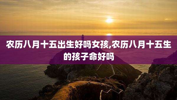 农历八月十五出生好吗女孩,农历八月十五生的孩子命好吗