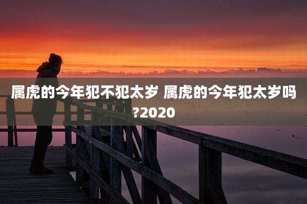 属虎的今年犯不犯太岁 属虎的今年犯太岁吗?2020