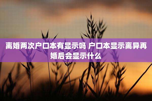 离婚两次户口本有显示吗 户口本显示离异再婚后会显示什么
