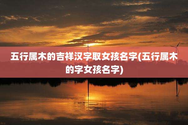 五行属木的吉祥汉字取女孩名字(五行属木的字女孩名字)