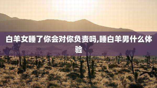 白羊女睡了你会对你负责吗,睡白羊男什么体验