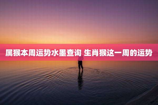 属猴本周运势水墨查询 生肖猴这一周的运势