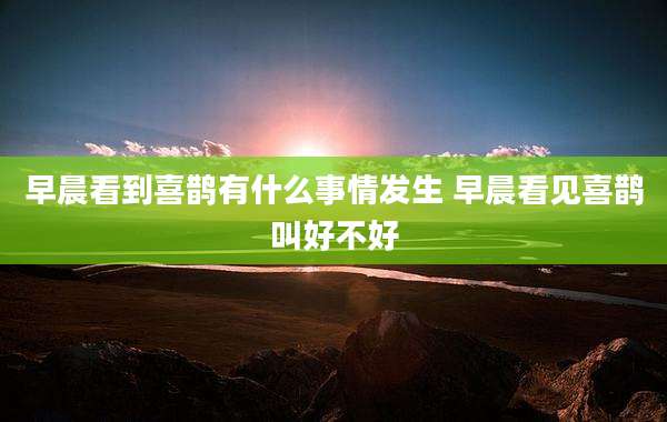 早晨看到喜鹊有什么事情发生 早晨看见喜鹊叫好不好