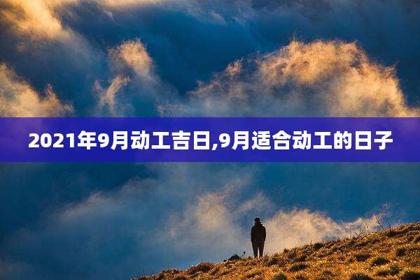 2021年9月动工吉日,9月适合动工的日子