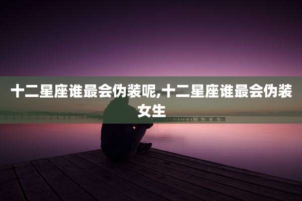 十二星座谁最会伪装呢,十二星座谁最会伪装女生