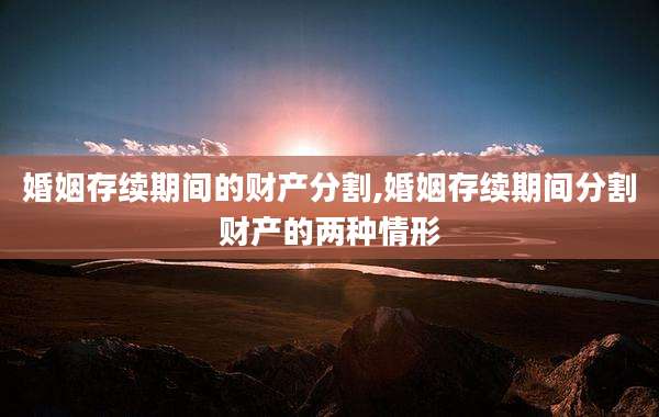 婚姻存续期间的财产分割,婚姻存续期间分割财产的两种情形