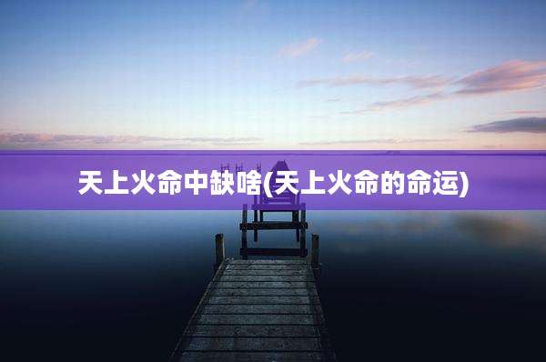 天上火命中缺啥(天上火命的命运)