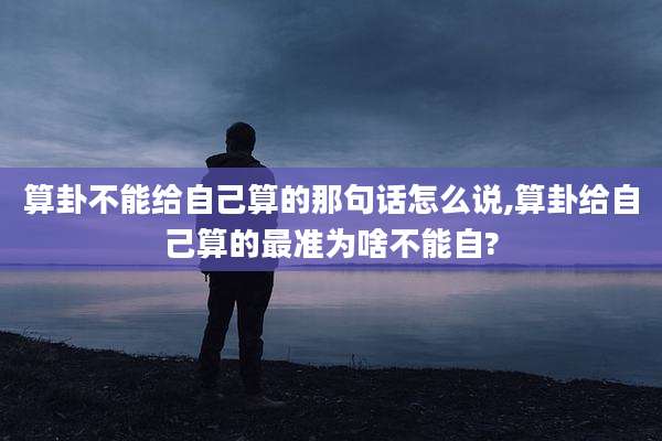 算卦不能给自己算的那句话怎么说,算卦给自己算的最准为啥不能自?