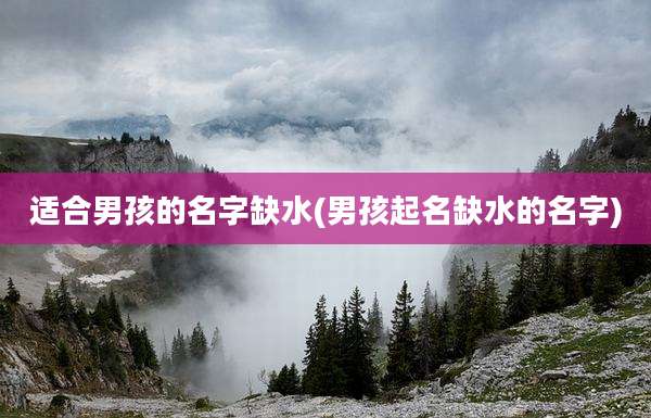 适合男孩的名字缺水(男孩起名缺水的名字)