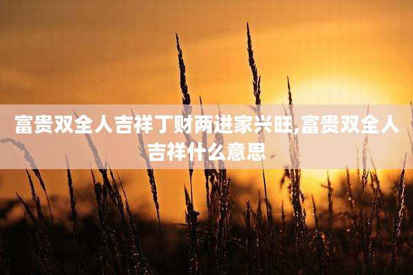 富贵双全人吉祥丁财两进家兴旺,富贵双全人吉祥什么意思