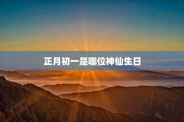 正月初一是哪位神仙生日
