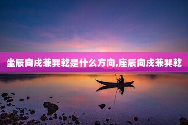 坐辰向戌兼巽乾是什么方向,座辰向戍兼巽乾