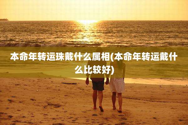 本命年转运珠戴什么属相(本命年转运戴什么比较好)