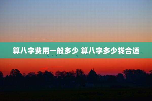 算八字费用一般多少 算八字多少钱合适