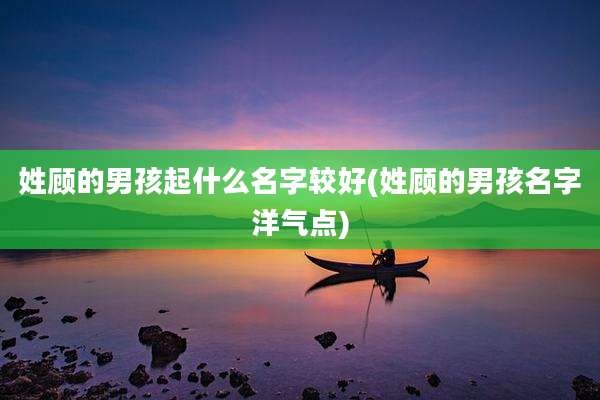 姓顾的男孩起什么名字较好(姓顾的男孩名字洋气点)