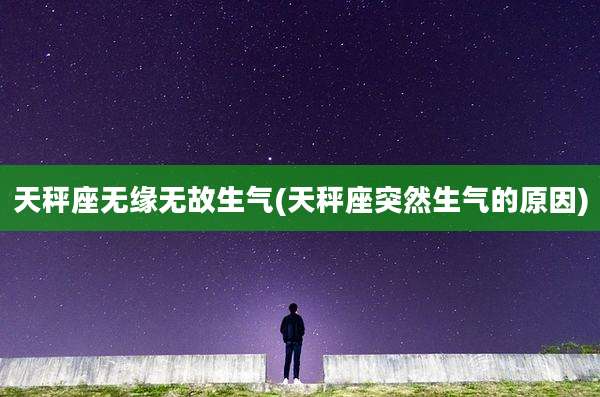 天秤座无缘无故生气(天秤座突然生气的原因)