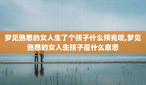 梦见熟悉的女人生了个孩子什么预兆呢,梦见熟悉的女人生孩子是什么意思