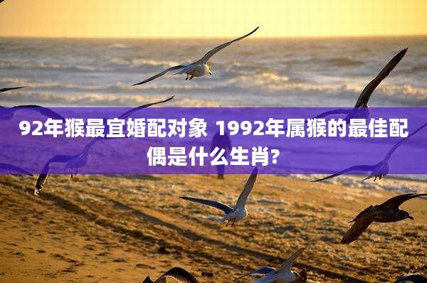 92年猴最宜婚配对象 1992年属猴的最佳配偶是什么生肖?