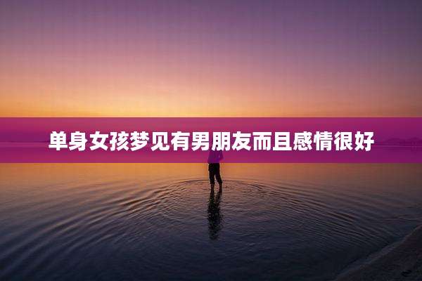 单身女孩梦见有男朋友而且感情很好