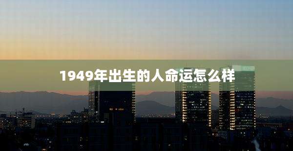 1949年出生的人命运怎么样