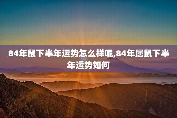 84年鼠下半年运势怎么样呢,84年属鼠下半年运势如何