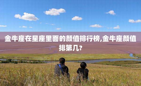 金牛座在星座里面的颜值排行榜,金牛座颜值排第几?