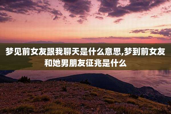 梦见前女友跟我聊天是什么意思,梦到前女友和她男朋友征兆是什么
