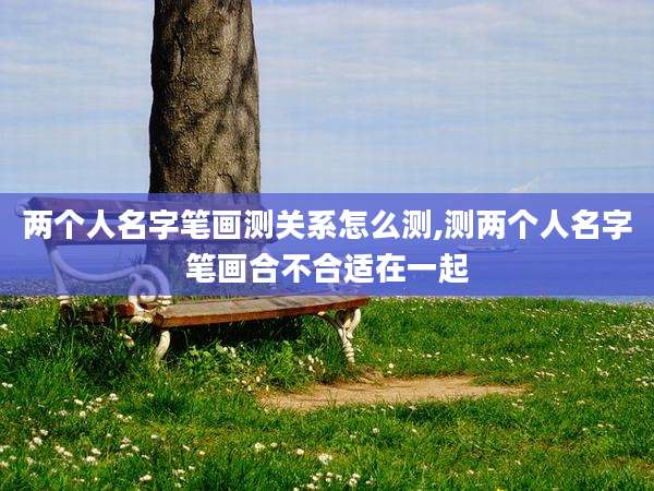 两个人名字笔画测关系怎么测,测两个人名字笔画合不合适在一起