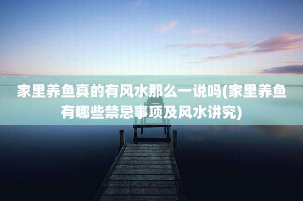 家里养鱼真的有风水那么一说吗(家里养鱼有哪些禁忌事项及风水讲究)