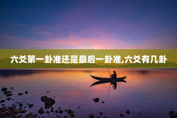 六爻第一卦准还是最后一卦准,六爻有几卦