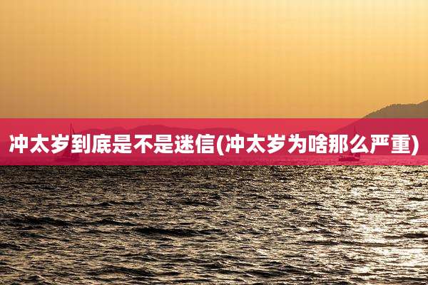 冲太岁到底是不是迷信(冲太岁为啥那么严重)