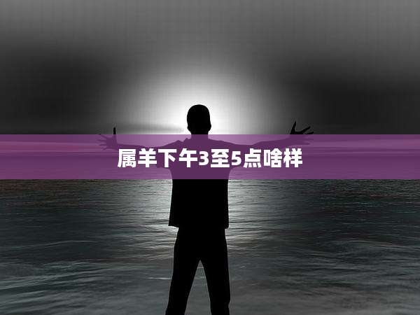 属羊下午3至5点啥样