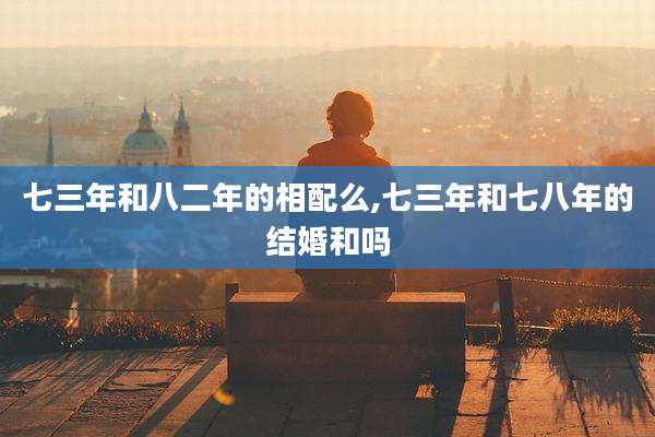 七三年和八二年的相配么,七三年和七八年的结婚和吗