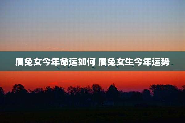 属兔女今年命运如何 属兔女生今年运势