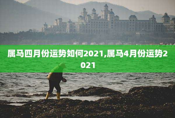 属马四月份运势如何2021,属马4月份运势2021