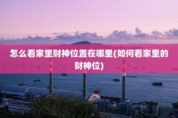 怎么看家里财神位置在哪里(如何看家里的财神位)