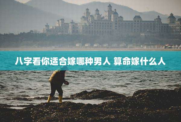 八字看你适合嫁哪种男人 算命嫁什么人