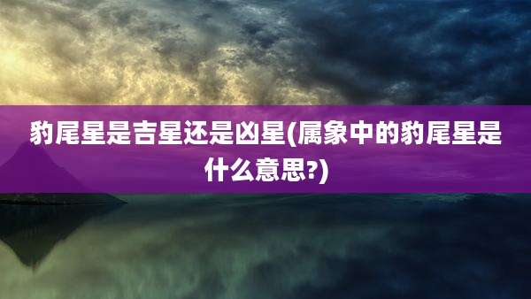 豹尾星是吉星还是凶星(属象中的豹尾星是什么意思?)