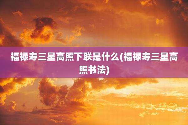 福禄寿三星高照下联是什么(福禄寿三星高照书法)