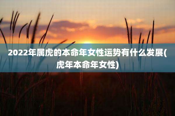 2022年属虎的本命年女性运势有什么发展(虎年本命年女性)