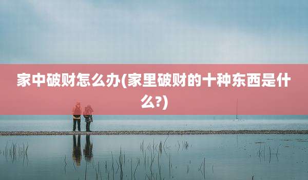 家中破财怎么办(家里破财的十种东西是什么?)