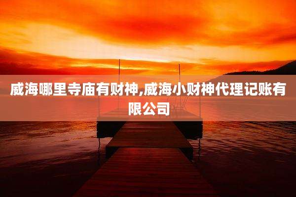 威海哪里寺庙有财神,威海小财神代理记账有限公司