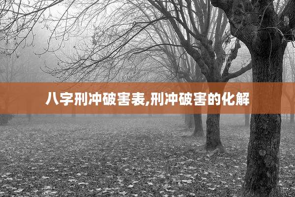 八字刑冲破害表,刑冲破害的化解