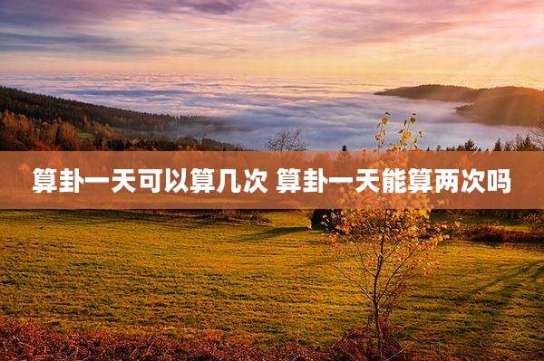 算卦一天可以算几次 算卦一天能算两次吗