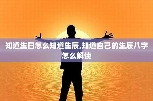 知道生日怎么知道生辰,知道自己的生辰八字怎么解读