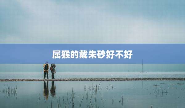 属猴的戴朱砂好不好