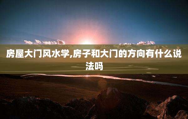 房屋大门风水学,房子和大门的方向有什么说法吗