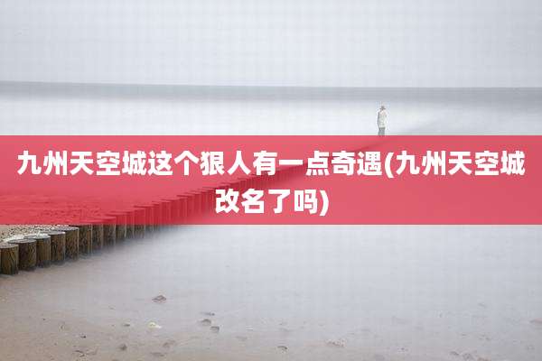 九州天空城这个狠人有一点奇遇(九州天空城改名了吗)