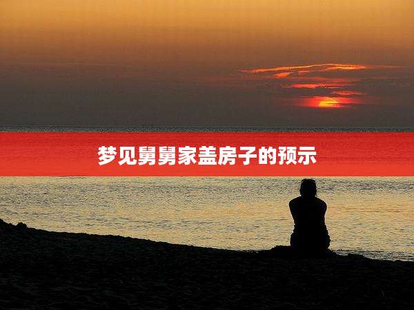梦见舅舅家盖房子的预示